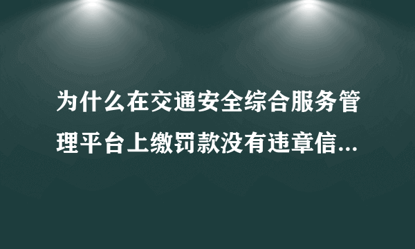 为什么在交通安全综合服务管理平台上缴罚款没有违章信息，而在个人主页可以看到？