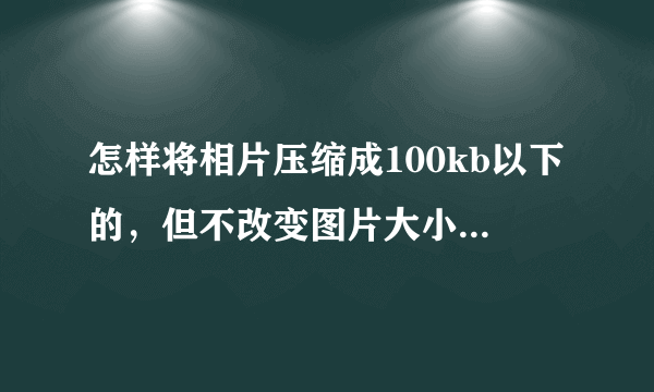 怎样将相片压缩成100kb以下的，但不改变图片大小！！因为网上报名要上传照片！！！急啊