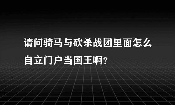 请问骑马与砍杀战团里面怎么自立门户当国王啊？