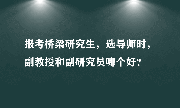 报考桥梁研究生，选导师时，副教授和副研究员哪个好？