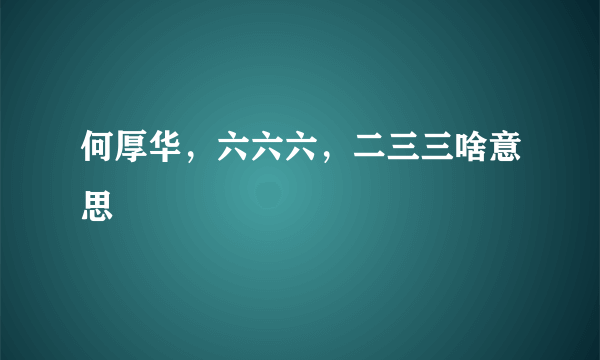 何厚华，六六六，二三三啥意思