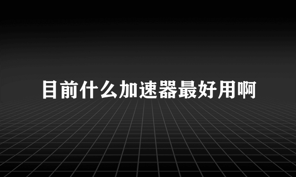 目前什么加速器最好用啊