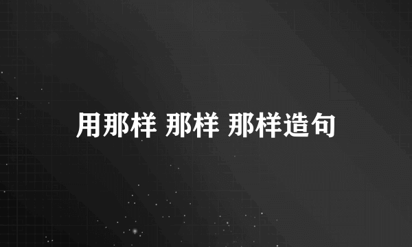 用那样 那样 那样造句