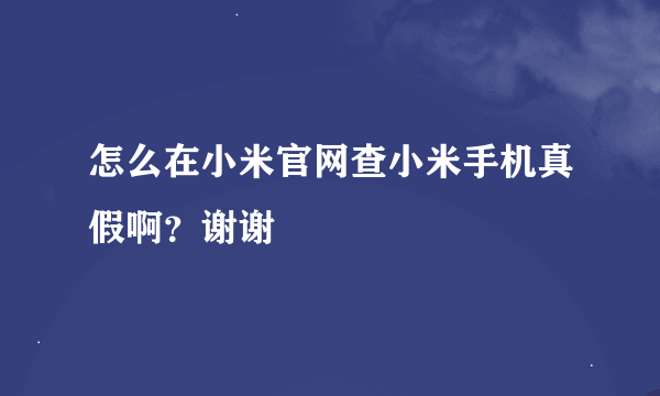 怎么在小米官网查小米手机真假啊？谢谢