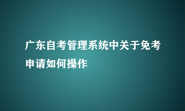 广东自考管理系统中关于免考申请如何操作