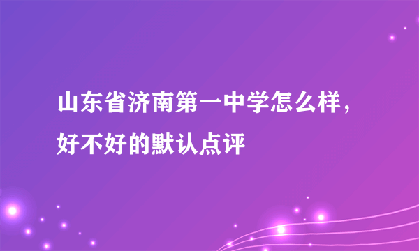 山东省济南第一中学怎么样，好不好的默认点评