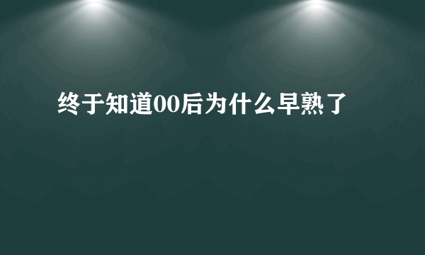 终于知道00后为什么早熟了