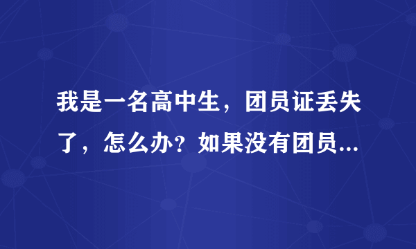 我是一名高中生，团员证丢失了，怎么办？如果没有团员证，会对将来上大学有什么影响？