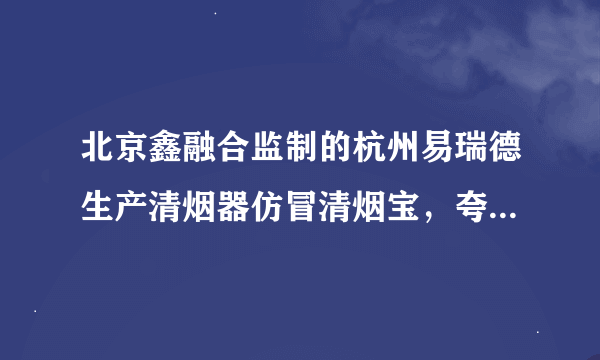 北京鑫融合监制的杭州易瑞德生产清烟器仿冒清烟宝，夸大宣传，篡改清烟宝专利及资质，有多少人上当受骗！