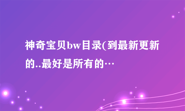 神奇宝贝bw目录(到最新更新的..最好是所有的…