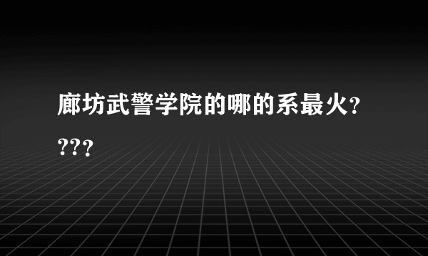 廊坊武警学院的哪的系最火？??？