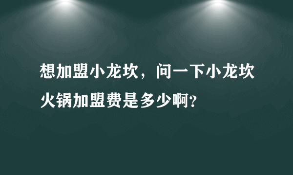 想加盟小龙坎，问一下小龙坎火锅加盟费是多少啊？