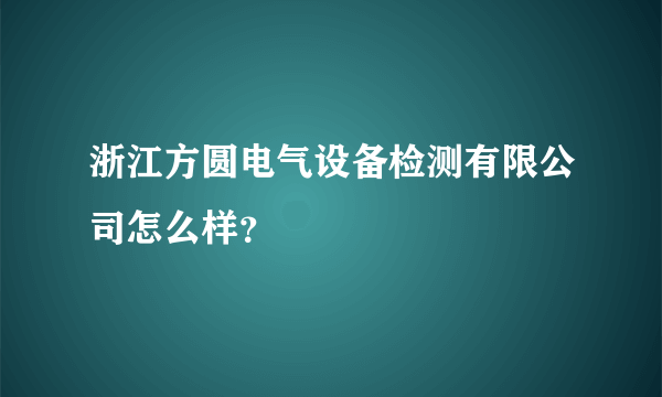 浙江方圆电气设备检测有限公司怎么样？