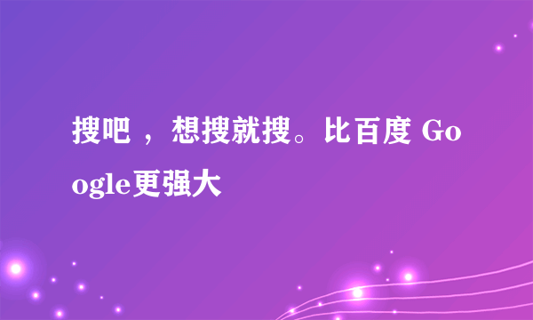 搜吧 ，想搜就搜。比百度 Google更强大