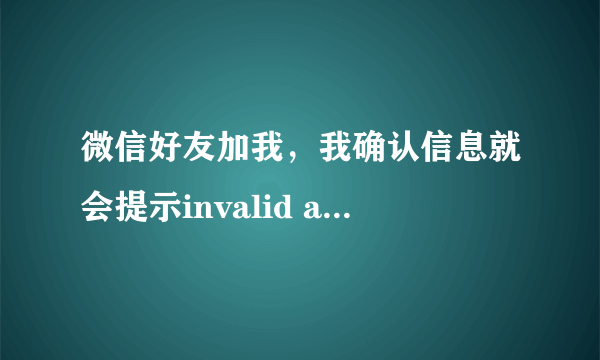 微信好友加我，我确认信息就会提示invalid argument加不了，我加另一个人就可以，求解