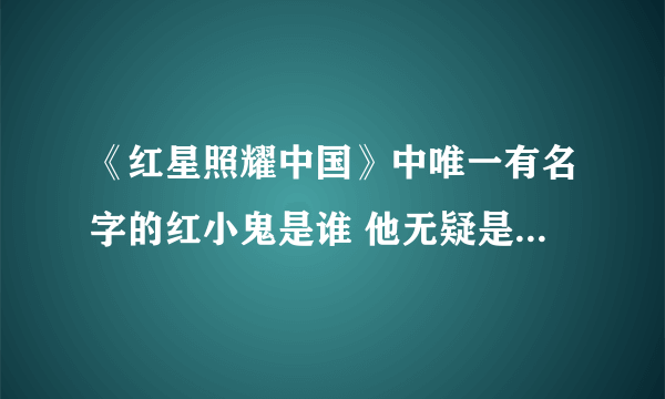 《红星照耀中国》中唯一有名字的红小鬼是谁 他无疑是全城最好看的士兵，他是谁的通讯员