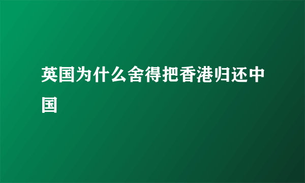 英国为什么舍得把香港归还中国