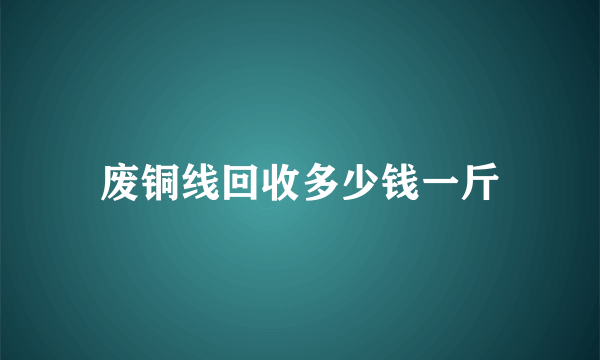 废铜线回收多少钱一斤