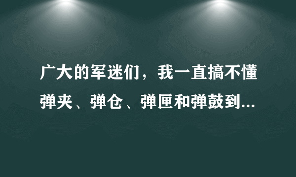 广大的军迷们，我一直搞不懂弹夹、弹仓、弹匣和弹鼓到底有什么区别啊