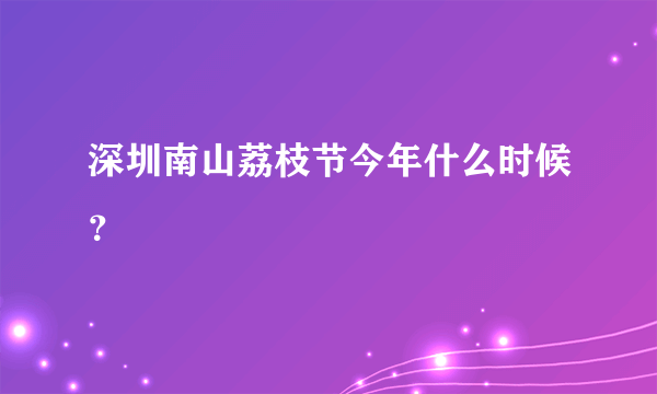 深圳南山荔枝节今年什么时候？