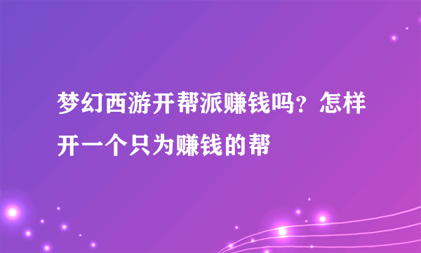 梦幻西游开帮派赚钱吗？怎样开一个只为赚钱的帮