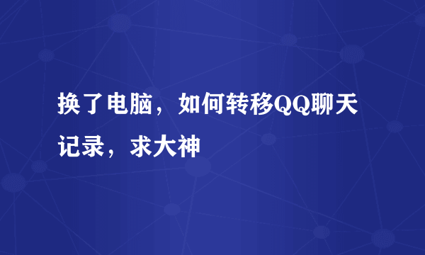 换了电脑，如何转移QQ聊天记录，求大神