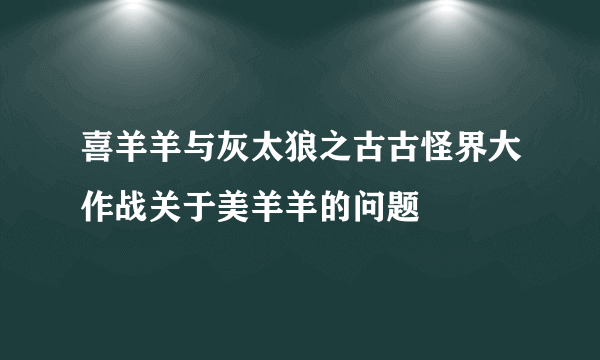 喜羊羊与灰太狼之古古怪界大作战关于美羊羊的问题