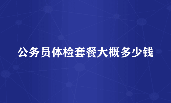 公务员体检套餐大概多少钱