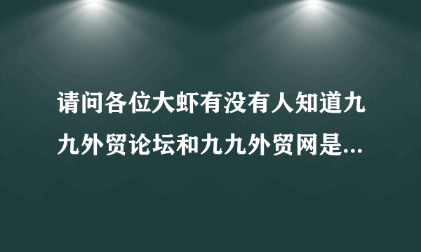 请问各位大虾有没有人知道九九外贸论坛和九九外贸网是什么关系啊？ 是同时成立的吗？