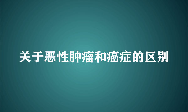 关于恶性肿瘤和癌症的区别