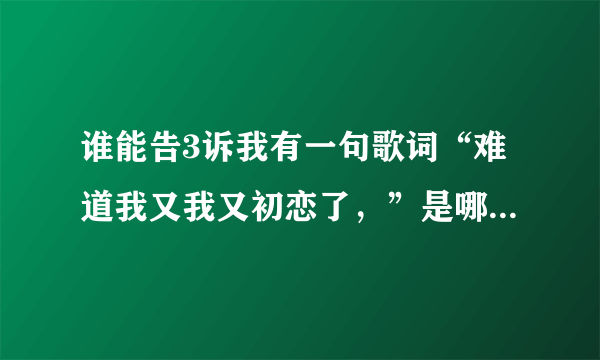 谁能告3诉我有一句歌词“难道我又我又初恋了，”是哪首歌中的，听声音有点象五月天的