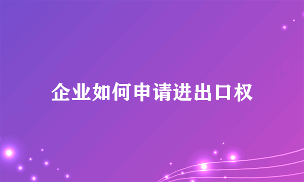 企业如何申请进出口权