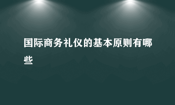 国际商务礼仪的基本原则有哪些