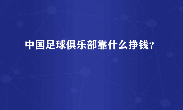 中国足球俱乐部靠什么挣钱？