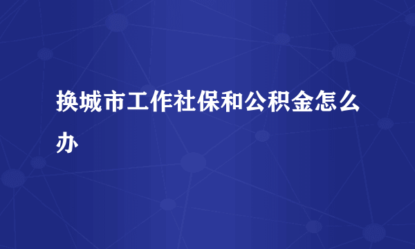 换城市工作社保和公积金怎么办