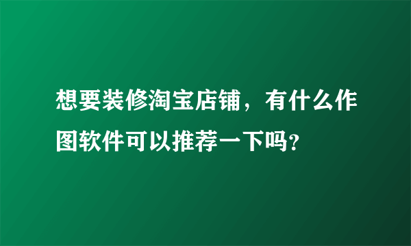 想要装修淘宝店铺，有什么作图软件可以推荐一下吗？