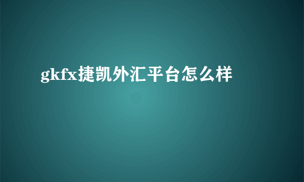 gkfx捷凯外汇平台怎么样