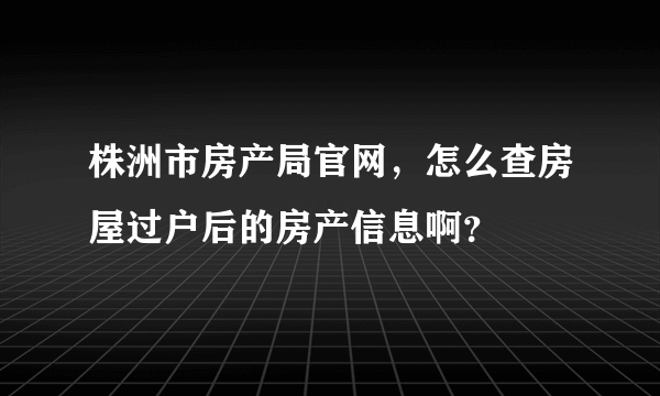 株洲市房产局官网，怎么查房屋过户后的房产信息啊？