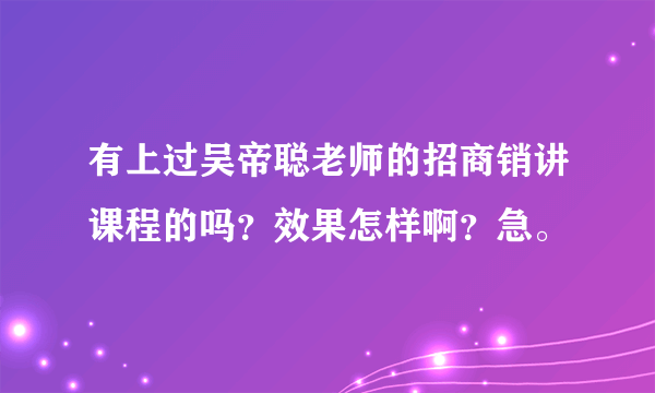 有上过吴帝聪老师的招商销讲课程的吗？效果怎样啊？急。