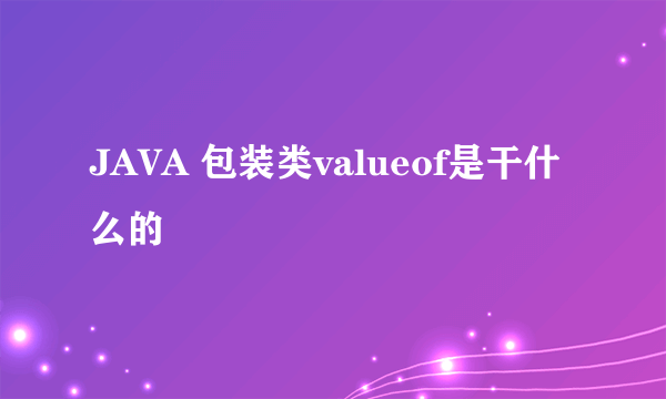 JAVA 包装类valueof是干什么的