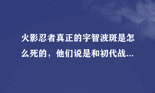 火影忍者真正的宇智波斑是怎么死的，他们说是和初代战死的，但是我看漫画，怎么老头老头宇智波斑还在，