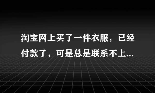 淘宝网上买了一件衣服，已经付款了，可是总是联系不上卖家，总是不在线，怎么办？