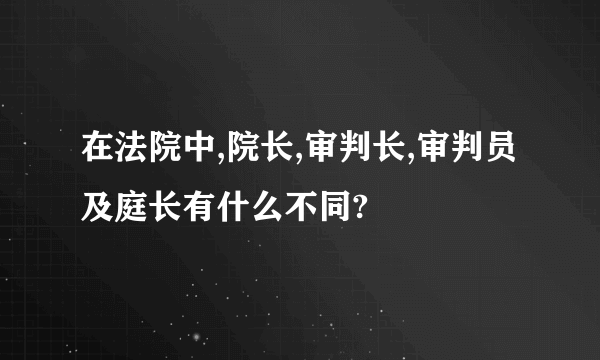 在法院中,院长,审判长,审判员及庭长有什么不同?