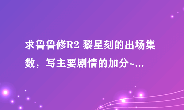 求鲁鲁修R2 黎星刻的出场集数，写主要剧情的加分~~~~~