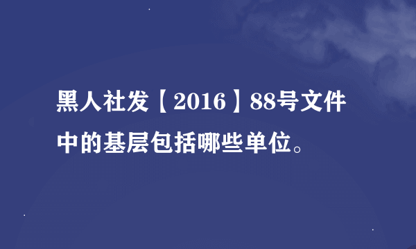 黑人社发【2016】88号文件中的基层包括哪些单位。