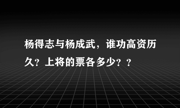 杨得志与杨成武，谁功高资历久？上将的票各多少？？