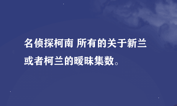 名侦探柯南 所有的关于新兰或者柯兰的暧昧集数。