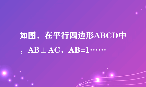 如图，在平行四边形ABCD中，AB⊥AC，AB=1……