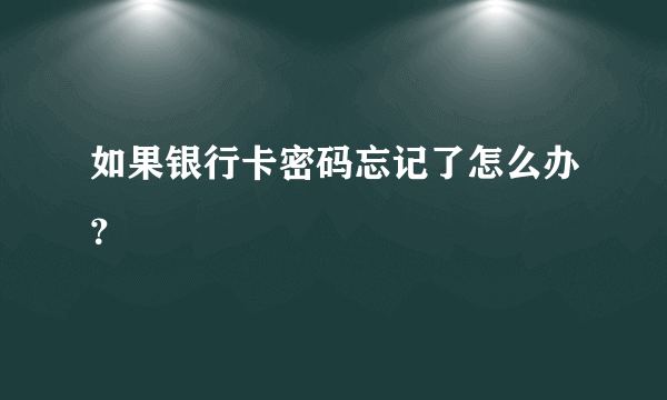 如果银行卡密码忘记了怎么办？