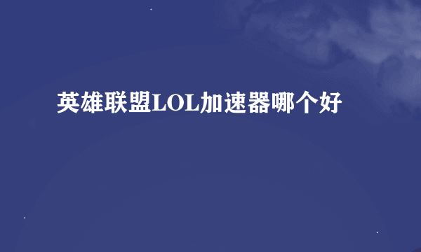 英雄联盟LOL加速器哪个好